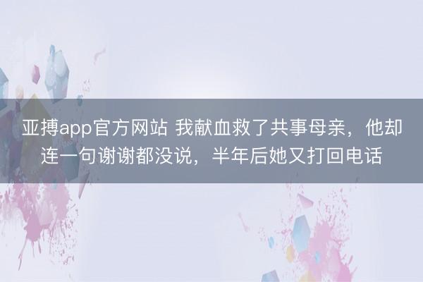 亚搏app官方网站 我献血救了共事母亲，他却连一句谢谢都没说，半年后她又打回电话