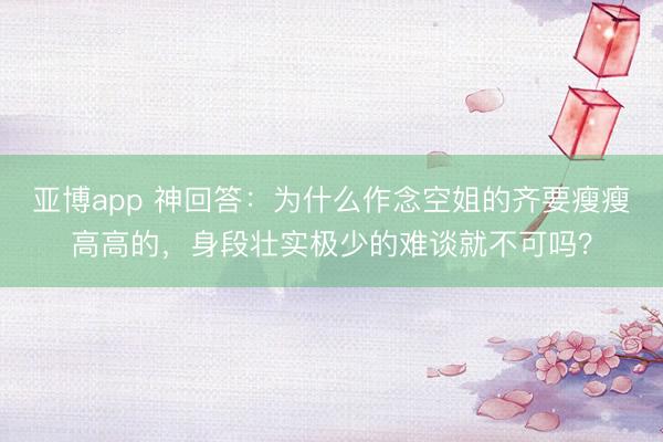 亚博app 神回答：为什么作念空姐的齐要瘦瘦高高的，身段壮实极少的难谈就不可吗？