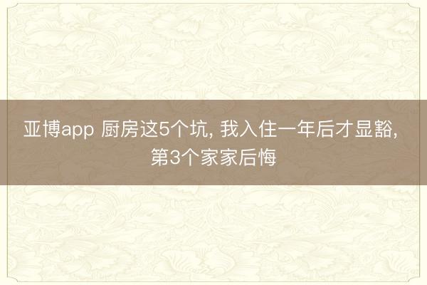 亚博app 厨房这5个坑， 我入住一年后才显豁， 第3个家家后悔
