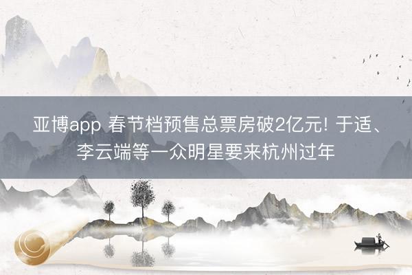 亚博app 春节档预售总票房破2亿元! 于适、李云端等一众明星要来杭州过年