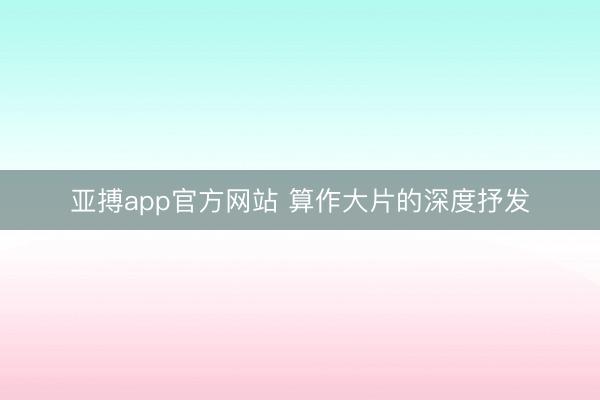 亚搏app官方网站 算作大片的深度抒发