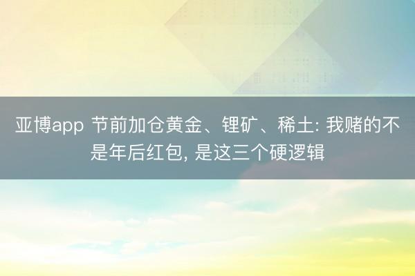 亚博app 节前加仓黄金、锂矿、稀土: 我赌的不是年后红包, 是这三个硬逻辑