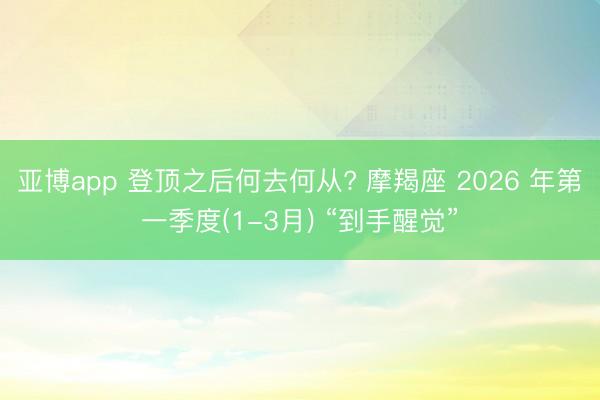 亚博app 登顶之后何去何从? 摩羯座 2026 年第一季度(1-3月) “到手醒觉”