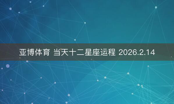 亚博体育 当天十二星座运程 2026.2.14
