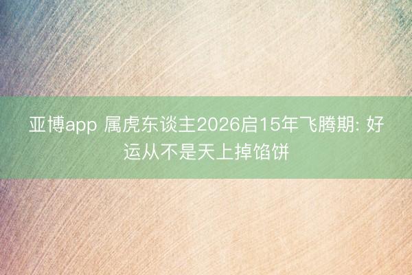亚博app 属虎东谈主2026启15年飞腾期: 好运从不是天上掉馅饼