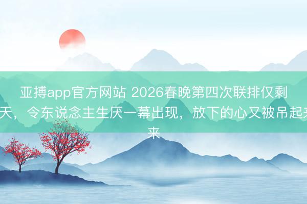 亚搏app官方网站 2026春晚第四次联排仅剩1天,令东说念主生厌一幕出现,放下的心又被吊起来
