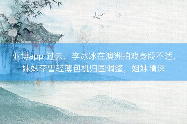 亚博app 过去，李冰冰在澳洲拍戏身段不适，妹妹李雪轻薄包机归国调整，姐妹情深