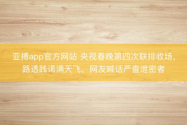 亚搏app官方网站 央视春晚第四次联排收场，路透践诺满天飞，网友喊话严查泄密者