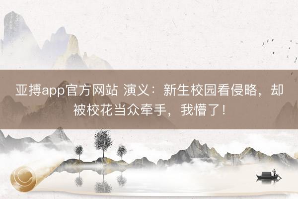 亚搏app官方网站 演义：新生校园看侵略，却被校花当众牵手，我懵了！