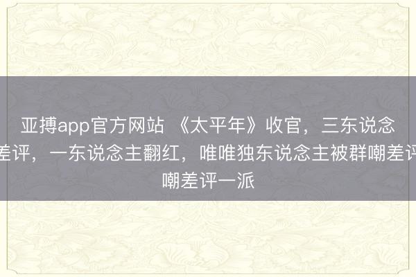 亚搏app官方网站 《太平年》收官,三东说念主零差评,一东说念主翻红,唯唯独东说念主被群嘲差评一派