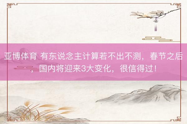 亚博体育 有东说念主计算若不出不测,春节之后,国内将迎来3大变化,很信得过!
