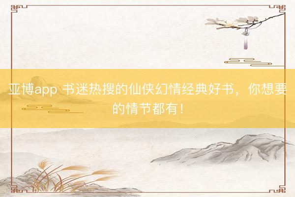 亚博app 书迷热搜的仙侠幻情经典好书，你想要的情节都有！