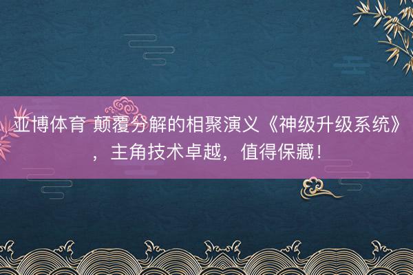 亚博体育 颠覆分解的相聚演义《神级升级系统》，主角技术卓越，值得保藏！