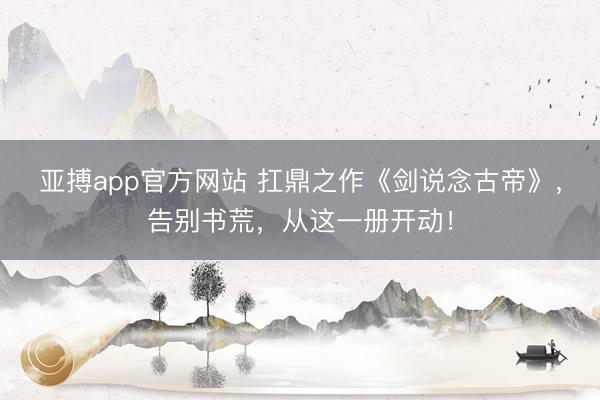 亚搏app官方网站 扛鼎之作《剑说念古帝》,告别书荒,从这一册开动!
