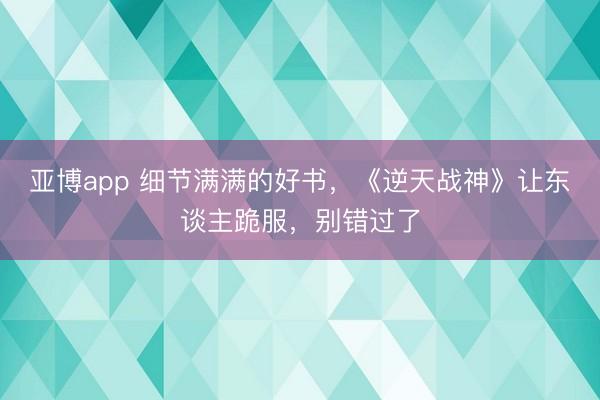 亚博app 细节满满的好书,《逆天战神》让东谈主跪服,别错过了