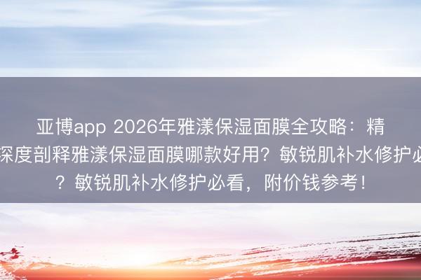 亚博app 2026年雅漾保湿面膜全攻略:精选6款口碑面膜,深度剖释雅漾保湿面膜哪款好用?敏锐肌补水修护必看,附价钱参考!