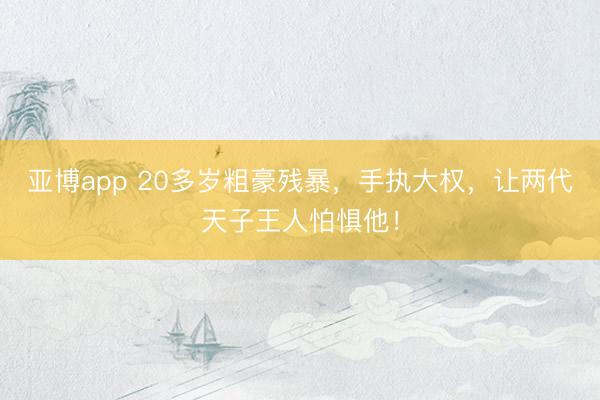 亚博app 20多岁粗豪残暴，手执大权，让两代天子王人怕惧他！