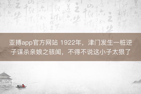 亚搏app官方网站 1922年，津门发生一桩逆子谋杀亲娘之骇闻，不得不说这小子太狠了