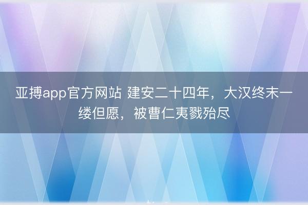 亚搏app官方网站 建安二十四年，大汉终末一缕但愿，被曹仁夷戮殆尽
