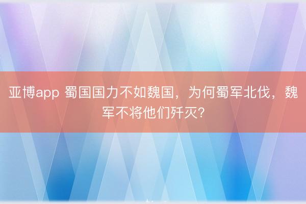 亚博app 蜀国国力不如魏国，为何蜀军北伐，魏军不将他们歼灭？
