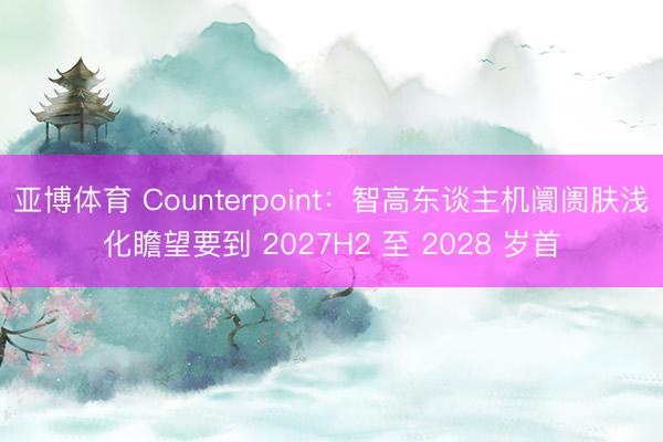亚博体育 Counterpoint：智高东谈主机阛阓肤浅化瞻望要到 2027H2 至 2028 岁首