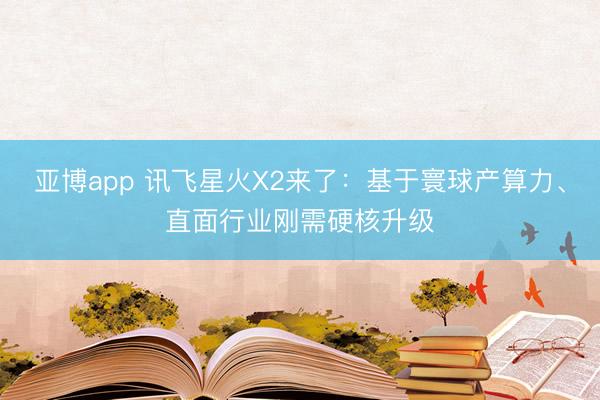 亚博app 讯飞星火X2来了：基于寰球产算力、直面行业刚需硬核升级