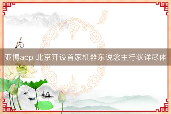 亚博app 北京开设首家机器东说念主行状详尽体
