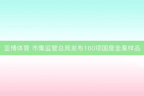 亚博体育 市集监管总局发布160项国度圭臬样品
