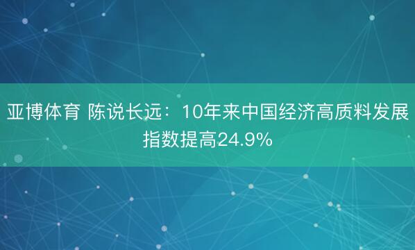 亚博体育 陈说长远：10年来中国经济高质料发展指数提高24.9%