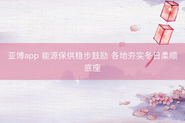 亚博app 能源保供稳步鼓励 各地夯实冬日柔顺底座