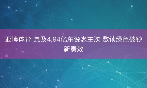 亚博体育 惠及4.94亿东说念主次 数读绿色破钞新奏效