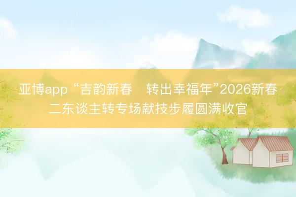 亚博app “吉韵新春・转出幸福年”2026新春二东谈主转专场献技步履圆满收官