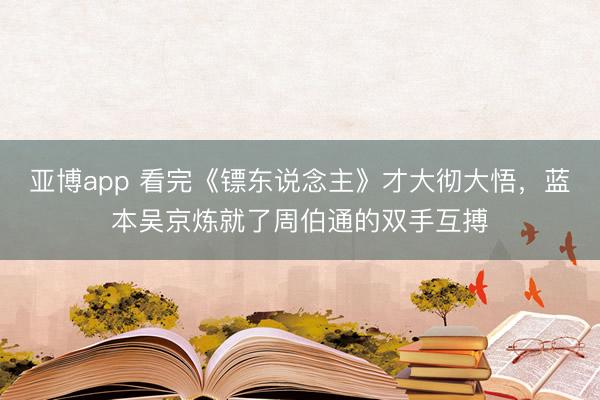 亚博app 看完《镖东说念主》才大彻大悟,蓝本吴京炼就了周伯通的双手互搏