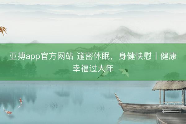 亚搏app官方网站 邃密休眠，身健快慰丨健康幸福过大年