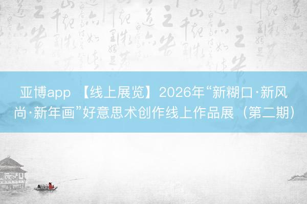 亚博app 【线上展览】2026年“新糊口·新风尚·新年画”好意思术创作线上作品展(第二期)