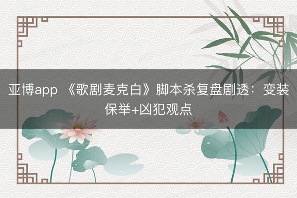 亚博app 《歌剧麦克白》脚本杀复盘剧透:变装保举+凶犯观点