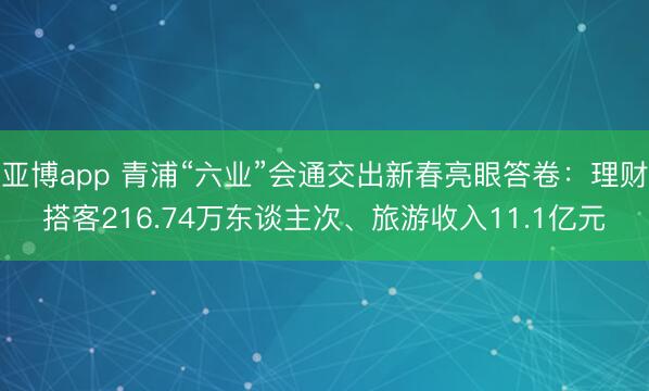 亚博app 青浦“六业”会通交出新春亮眼答卷：理财搭客216.74万东谈主次、旅游收入11.1亿元