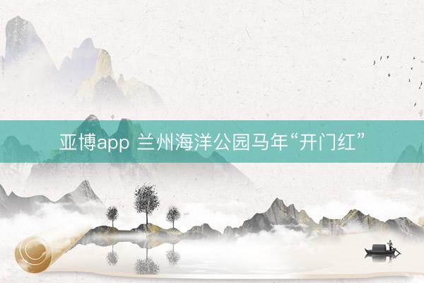 亚博app 兰州海洋公园马年“开门红”
