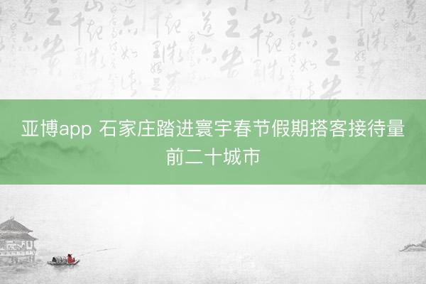 亚博app 石家庄踏进寰宇春节假期搭客接待量前二十城市