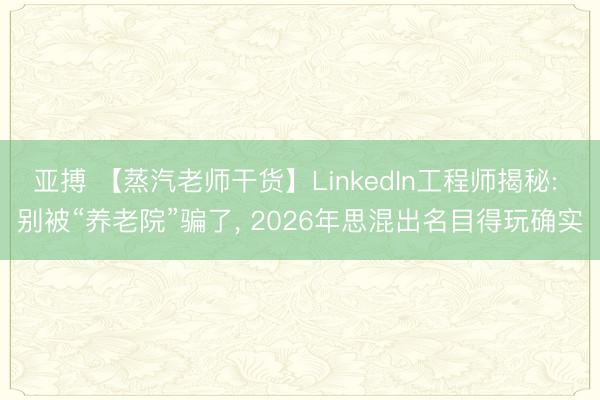 亚搏 【蒸汽老师干货】LinkedIn工程师揭秘: 别被“养老院”骗了， 2026年思混出名目得玩确实