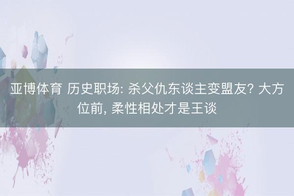 亚博体育 历史职场: 杀父仇东谈主变盟友? 大方位前, 柔性相处才是王谈