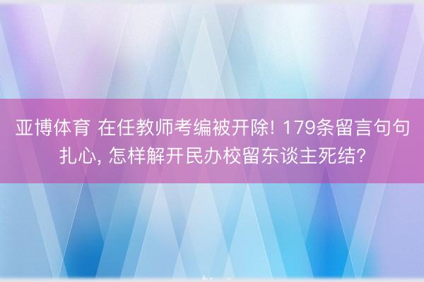 亚博体育 在任教师考编被开除! 179条留言句句扎心, 怎样解开民办校留东谈主死结?