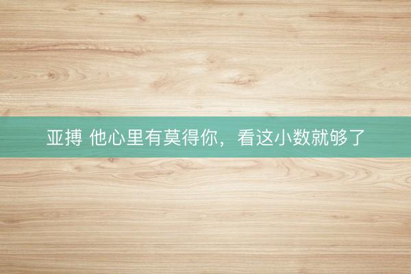 亚搏 他心里有莫得你，看这小数就够了