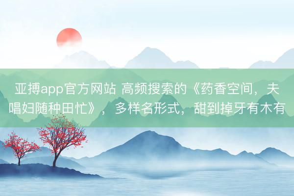 亚搏app官方网站 高频搜索的《药香空间,夫唱妇随种田忙》,多样名形式,甜到掉牙有木有