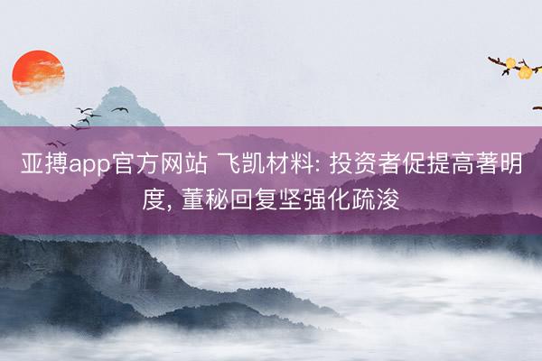亚搏app官方网站 飞凯材料: 投资者促提高著明度， 董秘回复坚强化疏浚