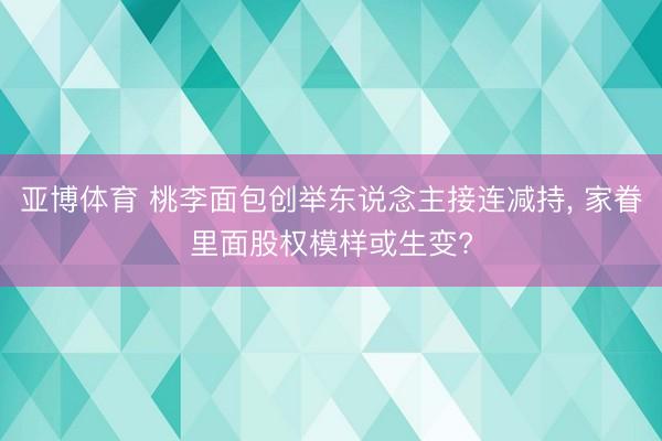 亚博体育 桃李面包创举东说念主接连减持, 家眷里面股权模样或生变?