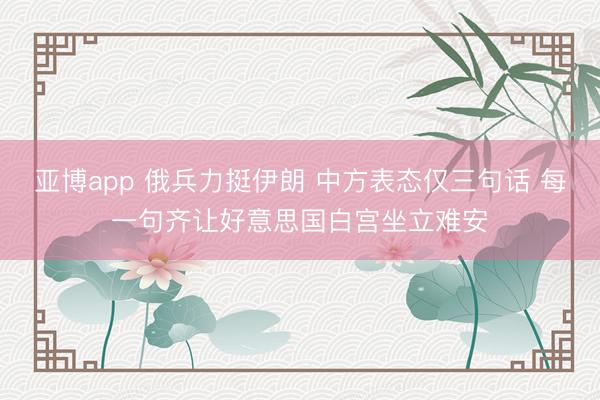亚博app 俄兵力挺伊朗 中方表态仅三句话 每一句齐让好意思国白宫坐立难安