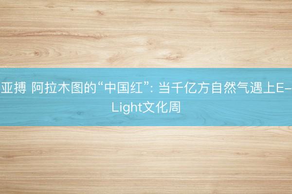 亚搏 阿拉木图的“中国红”: 当千亿方自然气遇上E-Light文化周
