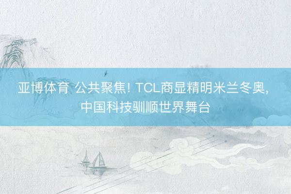 亚博体育 公共聚焦! TCL商显精明米兰冬奥， 中国科技驯顺世界舞台