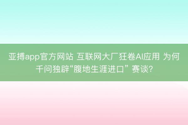 亚搏app官方网站 互联网大厂狂卷AI应用 为何千问独辟“腹地生涯进口” 赛谈?